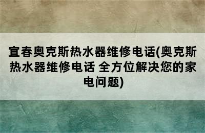 宜春奥克斯热水器维修电话(奥克斯热水器维修电话 全方位解决您的家电问题)